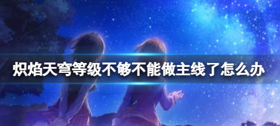 炽焰天穹等级不够不能做主线了怎么办 炽焰天穹等级不够不能做主线了该干什么