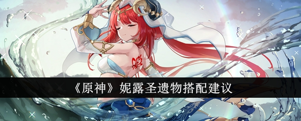 原神妮露圣遗物怎么搭配 原神妮露圣遗物搭配建议
