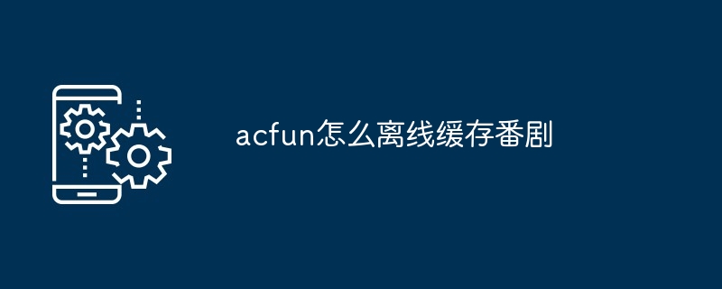acfun离线缓存番剧