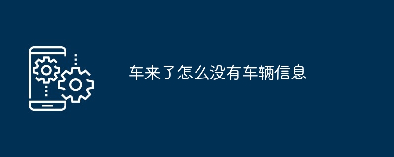车来了怎么没有车辆信息[多图]