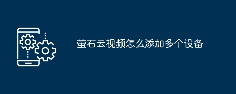 萤石云视频添加多个设备指南：详细步骤与注意事项
