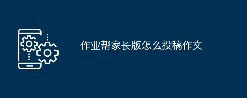 作业帮家长版作文投稿详细教程 如何让孩子作品展示在平台上
