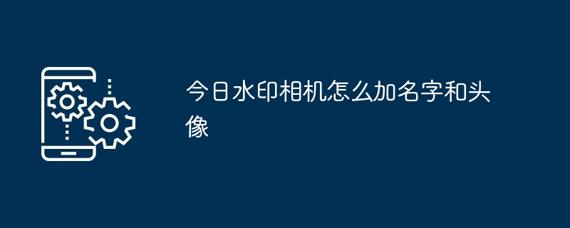 今日水印相机添加名字和头像步骤详解