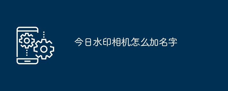 今日水印相机添加名字教程：快速上手指南